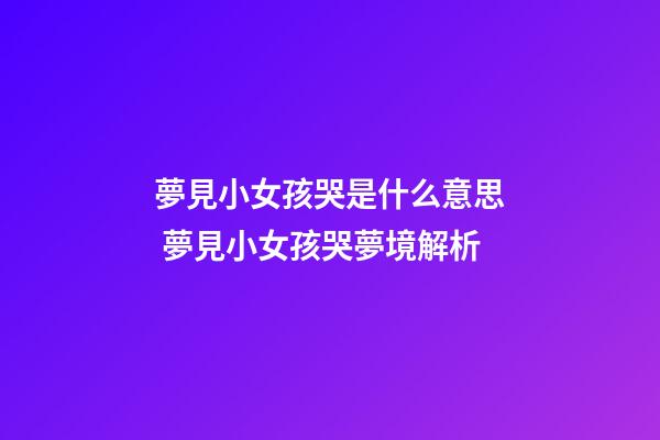 夢見小女孩哭是什么意思 夢見小女孩哭夢境解析